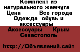 Комплект из натурального жемчуга  › Цена ­ 800 - Все города Одежда, обувь и аксессуары » Аксессуары   . Крым,Севастополь